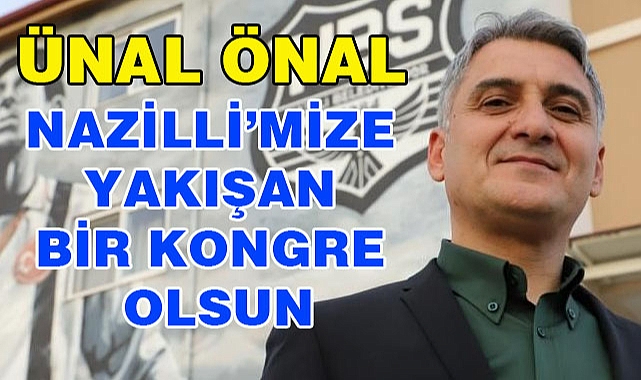 ÜNAL BAŞKAN 'NAZİLLİ'MİZE YAKIŞAN BİR KONGRE OLMASINI DİLİYORUM'