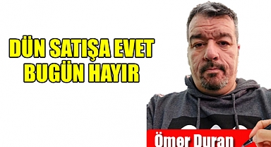 Dün Satışa Evet bugün hayır