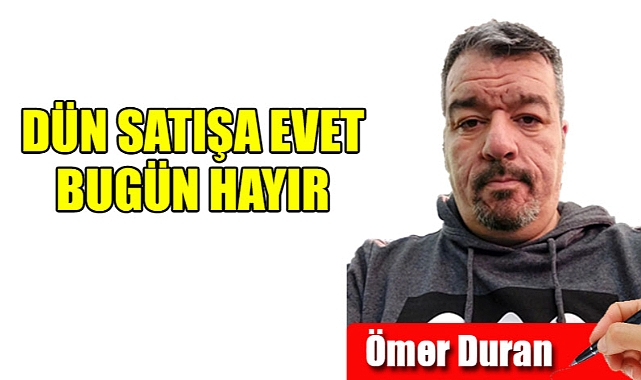 Dün Satışa Evet bugün hayır