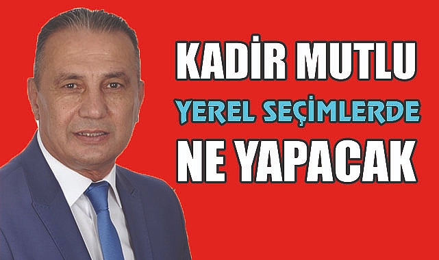 Yerel seçimlerde Kadir Mutlu'nun Rolü ne olacak?