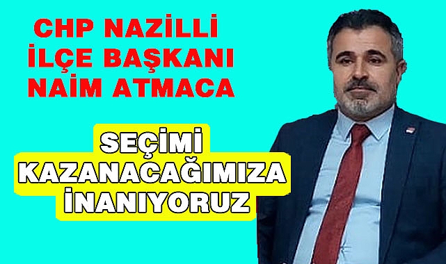 CHP İLÇE BAŞKANI NAİM ATMACA 'SEÇİMİ BİZ KAZANACAĞIZ'