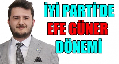 İYİ Parti’de Efe Güner dönemi
