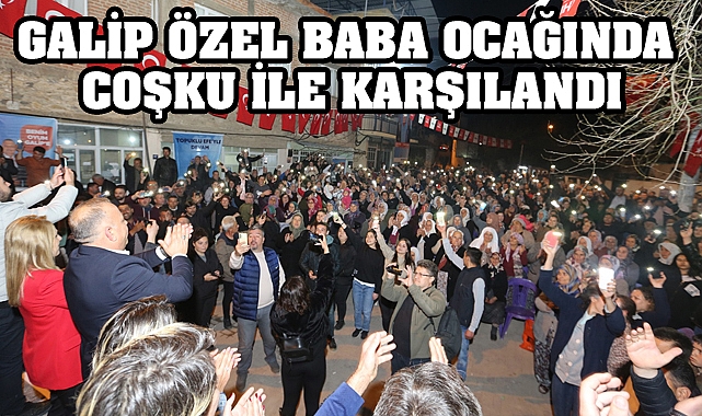 GALİP ÖZEL’E BABA OCAĞINDA BÜYÜK SEVGİ SELİ