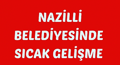 Nazilli Belediyesinde Sıcak Gelişme