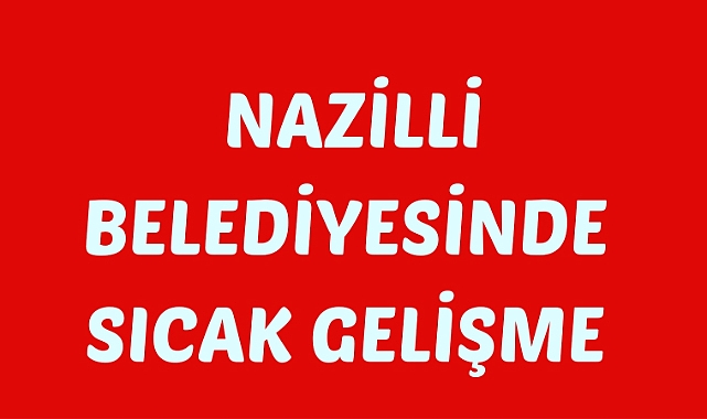 Nazilli Belediyesinde Sıcak Gelişme