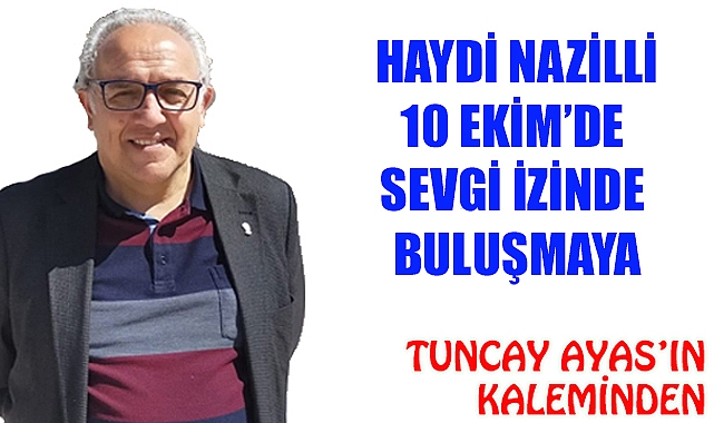 HAYDİ NAZİLLİ  10 EKİM ‘ DE SEVGİ  İZİNDE BULUŞMAYA