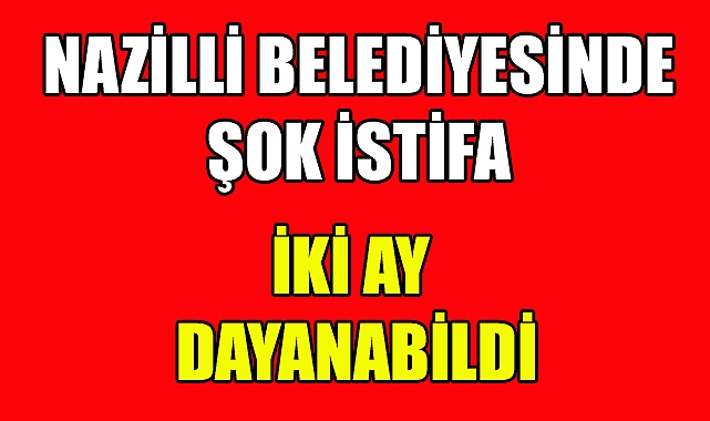 Nazilli Belediyesinde şok istifa iki ay dayanabildi