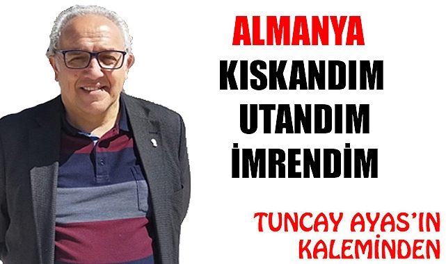 ALMANYA  KISKANDIM, UTANDIM , İMRENDİM
