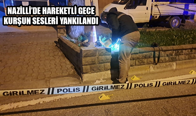 Nazilli’de hareketli gece Kurşun yağdırdılar