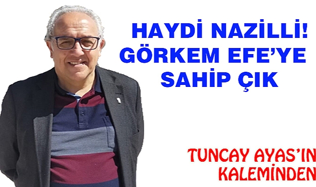 HAYDİ NAZİLLİ! GÖRKEM EFE'YE  SAHİP ÇIK