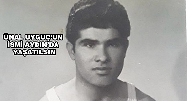 Ünal Uyguç İsmi Aydın’da yaşatılsın
