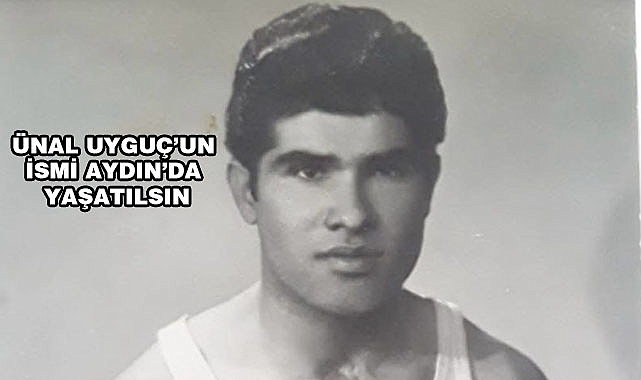 Ünal Uyguç İsmi Aydın’da yaşatılsın