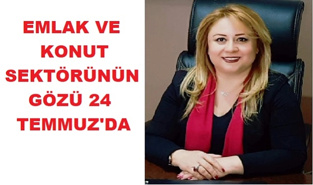 EMLAK VE KONUT SEKTÖRÜNÜN GÖZÜ 24 TEMMUZ'DA